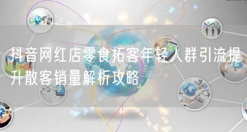 抖音网红店零食拓客年轻人群引流提升散客销量解析攻略