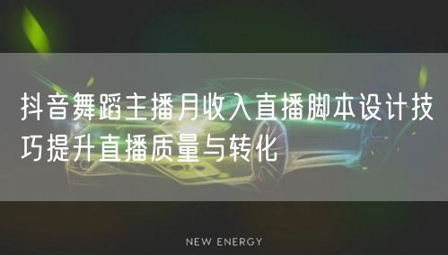抖音舞蹈主播月收入直播脚本设计技巧提升直播质量与转化
