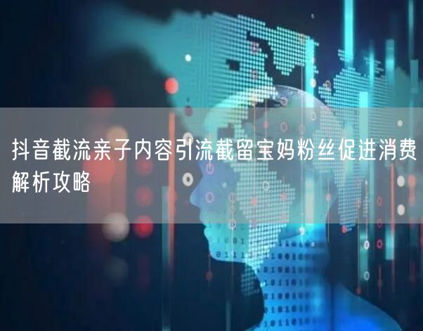 抖音截流亲子内容引流截留宝妈粉丝促进消费解析攻略