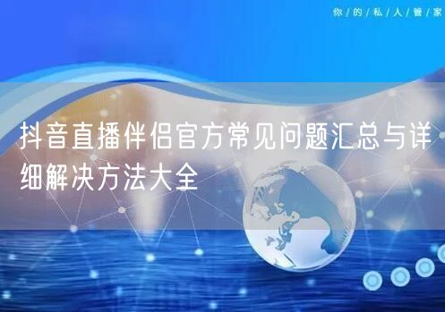 抖音直播伴侣官方常见问题汇总与详细解决方法大全