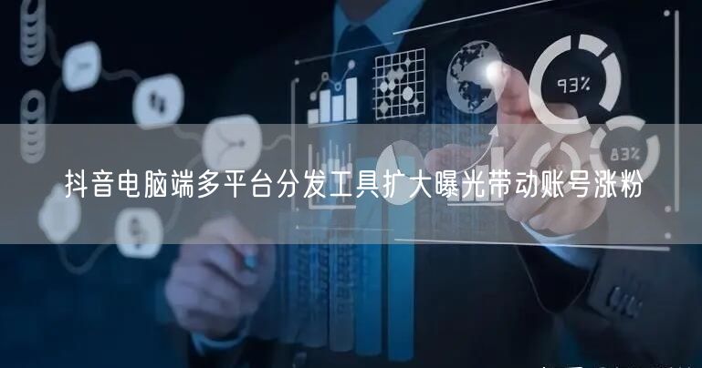 抖音电脑端多平台分发工具扩大曝光带动账号涨粉