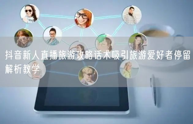 抖音新人直播旅游攻略话术吸引旅游爱好者停留解析教学