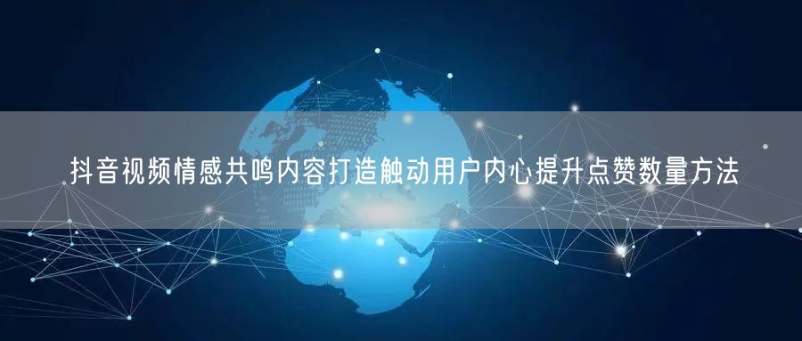 抖音视频情感共鸣内容打造触动用户内心提升点赞数量方法