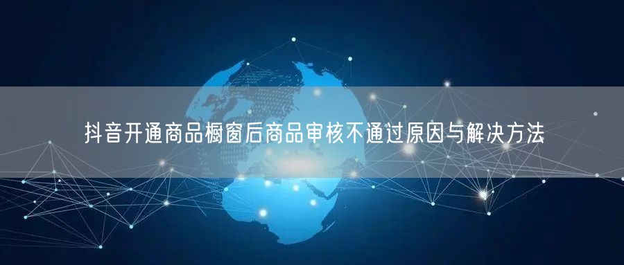 抖音开通商品橱窗后商品审核不通过原因与解决方法