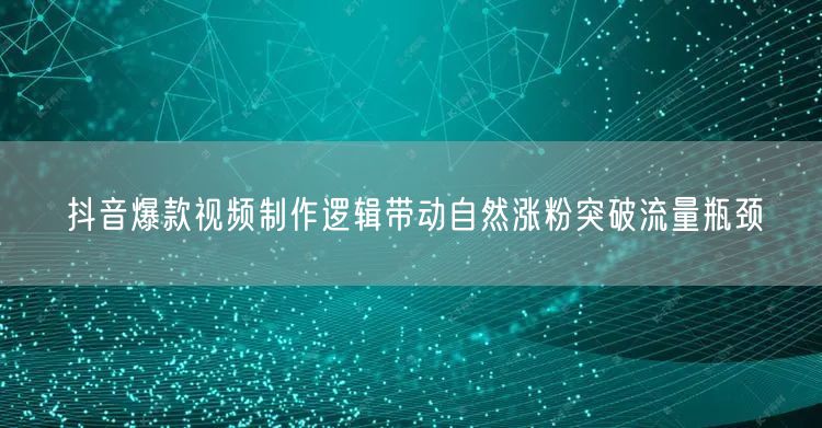 抖音爆款视频制作逻辑带动自然涨粉突破流量瓶颈