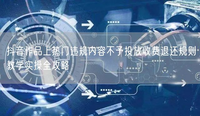 抖音作品上热门违规内容不予投放收费退还规则教学实操全攻略