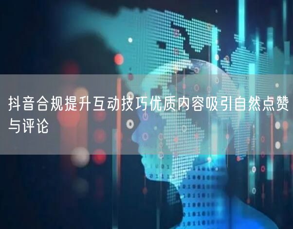 抖音合规提升互动技巧优质内容吸引自然点赞与评论