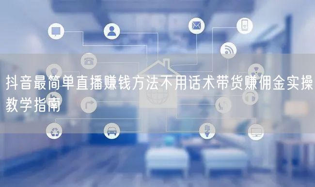 抖音最简单直播赚钱方法不用话术带货赚佣金实操教学指南