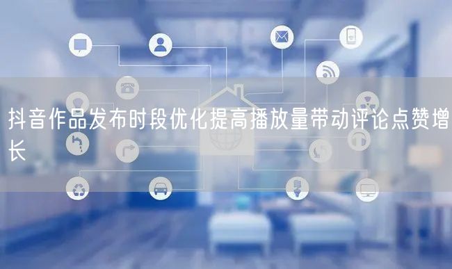 抖音作品发布时段优化提高播放量带动评论点赞增长