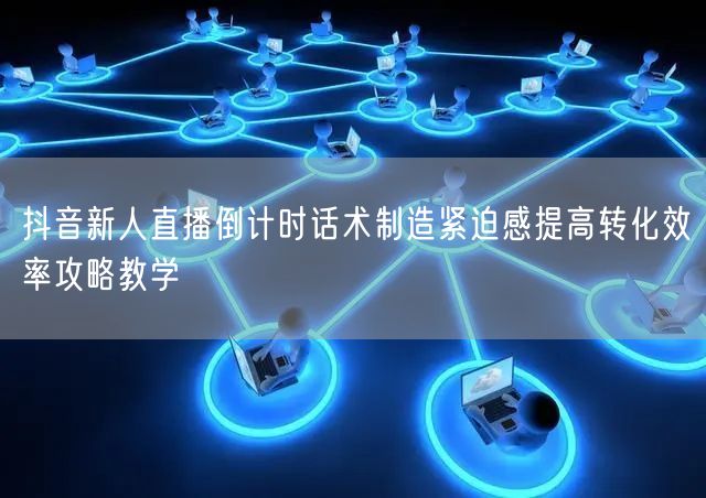抖音新人直播倒计时话术制造紧迫感提高转化效率攻略教学