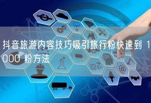 抖音旅游内容技巧吸引旅行粉快速到 1000 粉方法