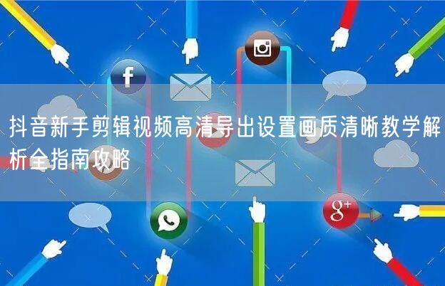 抖音新手剪辑视频高清导出设置画质清晰教学解析全指南攻略