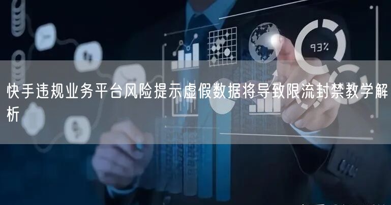 快手违规业务平台风险提示虚假数据将导致限流封禁教学解析