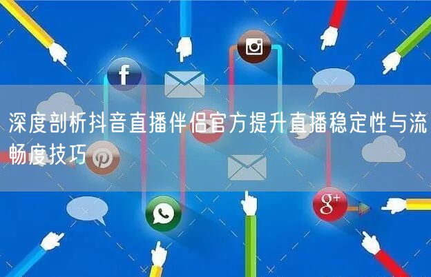 深度剖析抖音直播伴侣官方提升直播稳定性与流畅度技巧