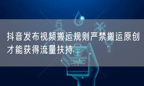 抖音发布视频搬运规则严禁搬运原创才能获得流量扶持