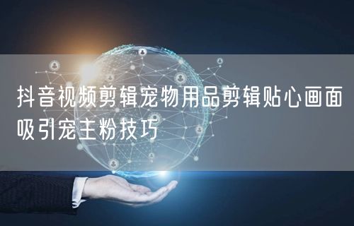 抖音视频剪辑宠物用品剪辑贴心画面吸引宠主粉技巧