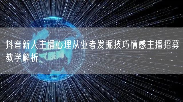 抖音新人主播心理从业者发掘技巧情感主播招募教学解析