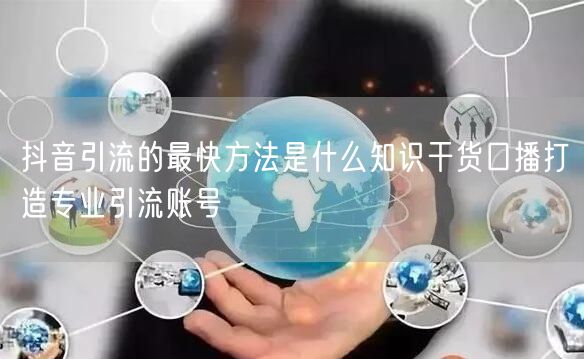 抖音引流的最快方法是什么知识干货口播打造专业引流账号