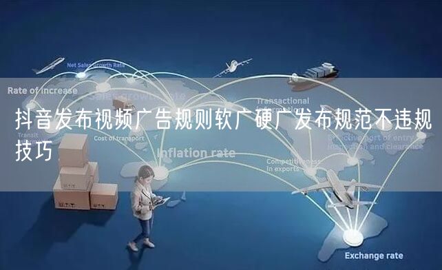 抖音发布视频广告规则软广硬广发布规范不违规技巧