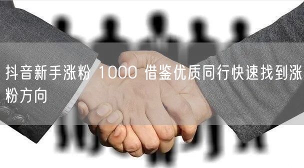 抖音新手涨粉 1000 借鉴优质同行快速找到涨粉方向