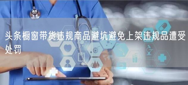头条橱窗带货违规商品避坑避免上架违规品遭受处罚