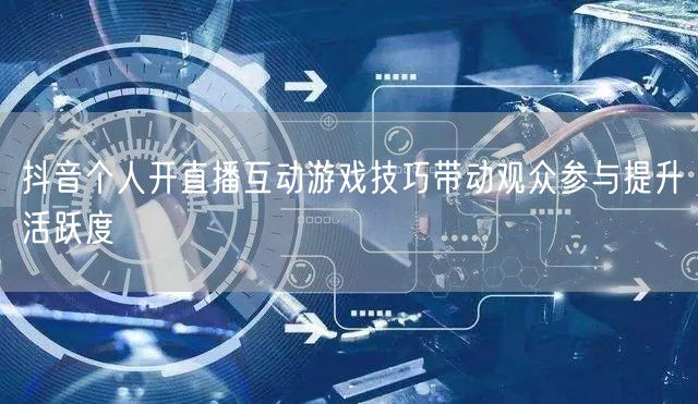 抖音个人开直播互动游戏技巧带动观众参与提升活跃度