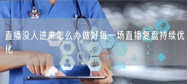 直播没人进来怎么办做好每一场直播复盘持续优化