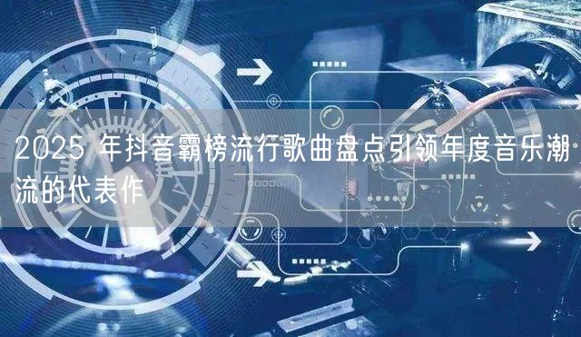 2025 年抖音霸榜流行歌曲盘点引领年度音乐潮流的代表作