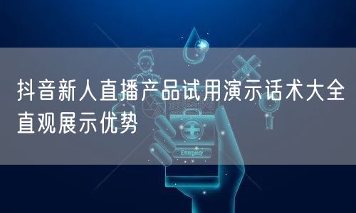 抖音新人直播产品试用演示话术大全直观展示优势