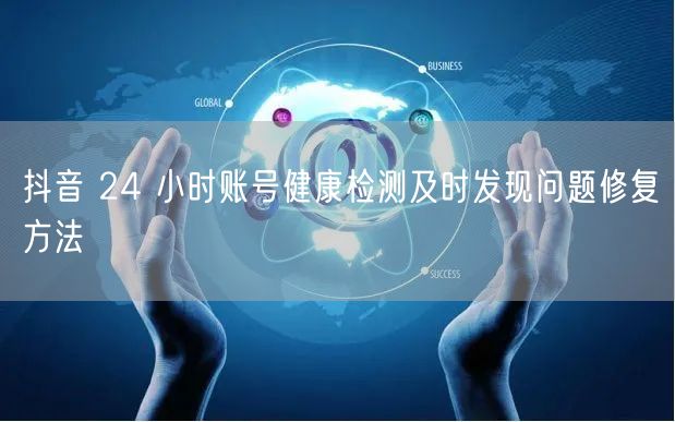 抖音 24 小时账号健康检测及时发现问题修复方法