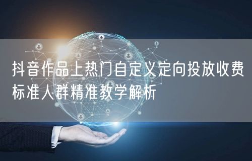 抖音作品上热门自定义定向投放收费标准人群精准教学解析