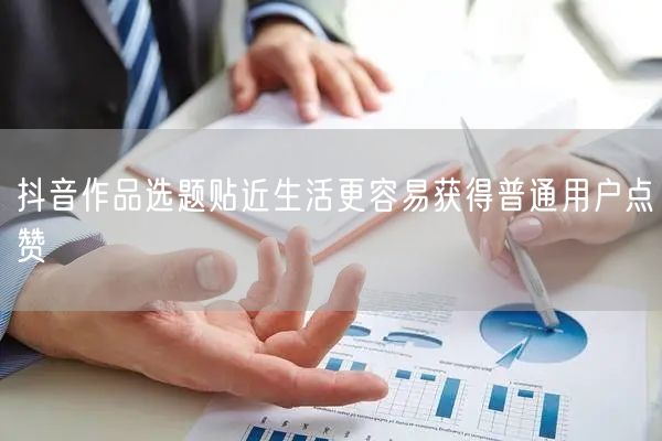 抖音作品选题贴近生活更容易获得普通用户点赞