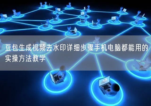 豆包生成视频去水印详细步骤手机电脑都能用的实操方法教学
