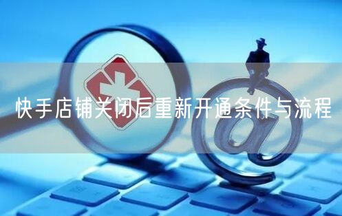 快手店铺关闭后重新开通条件与流程
