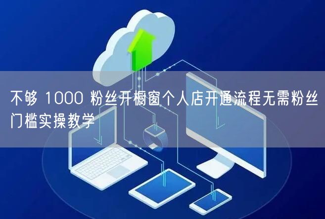 不够 1000 粉丝开橱窗个人店开通流程无需粉丝门槛实操教学