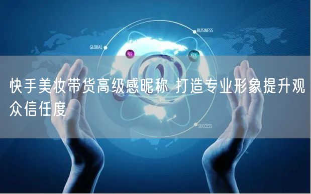 快手美妆带货高级感昵称 打造专业形象提升观众信任度