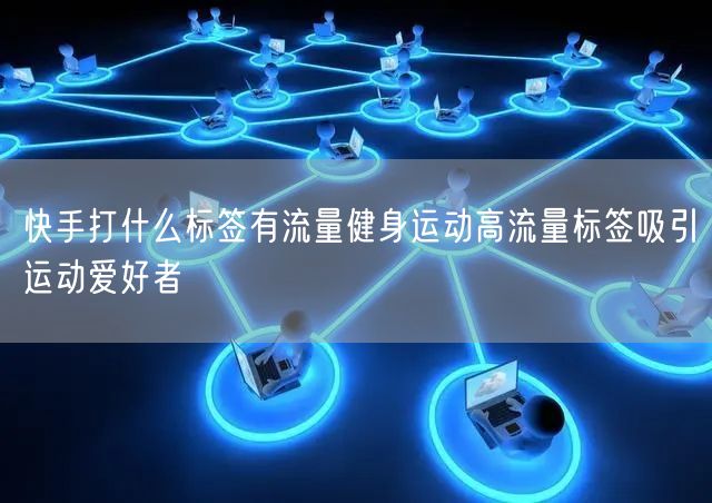 快手打什么标签有流量健身运动高流量标签吸引运动爱好者