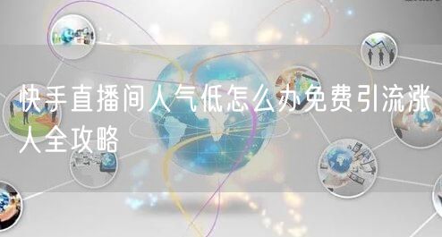 快手直播间人气低怎么办免费引流涨人全攻略