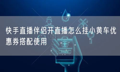 快手直播伴侣开直播怎么挂小黄车优惠券搭配使用