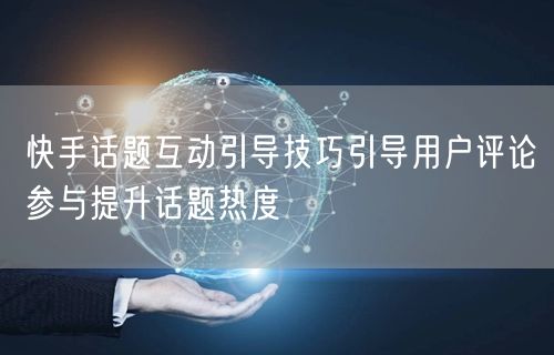 快手话题互动引导技巧引导用户评论参与提升话题热度