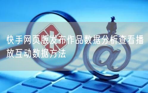 快手网页版发布作品数据分析查看播放互动数据方法