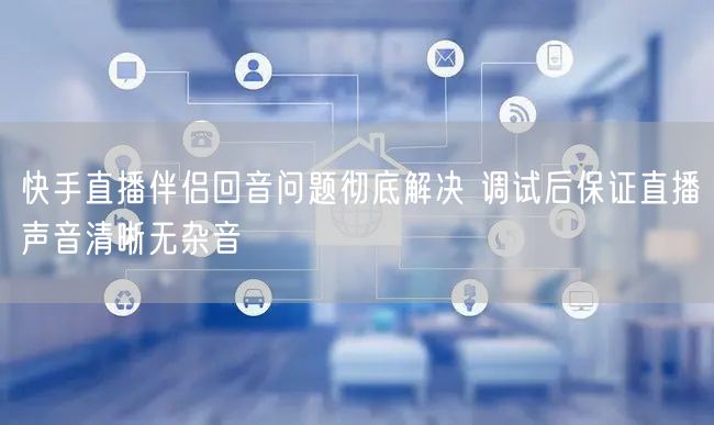 快手直播伴侣回音问题彻底解决 调试后保证直播声音清晰无杂音