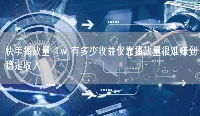 快手播放量 1w 有多少收益仅靠播放量很难赚到稳定收入