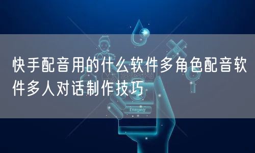 快手配音用的什么软件多角色配音软件多人对话制作技巧