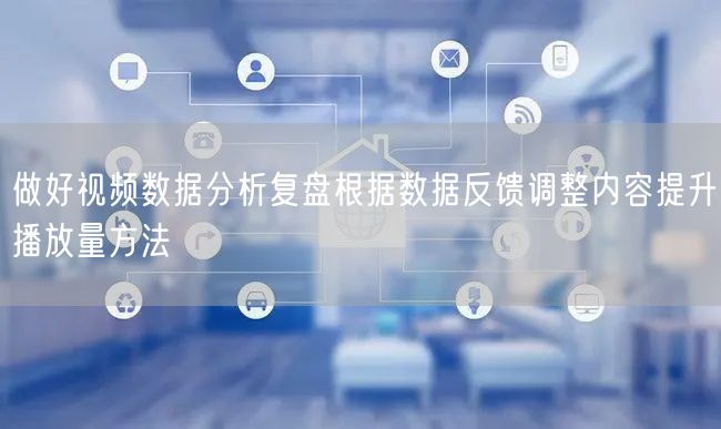 做好视频数据分析复盘根据数据反馈调整内容提升播放量方法