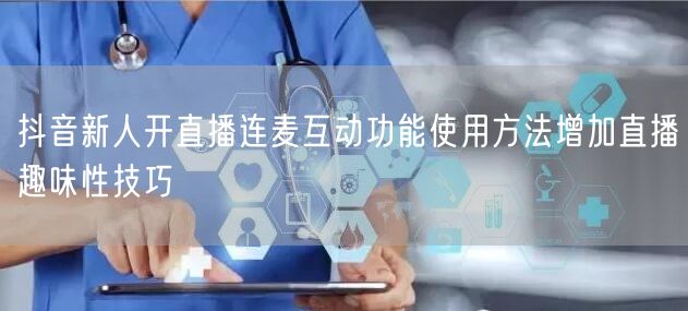 抖音新人开直播连麦互动功能使用方法增加直播趣味性技巧