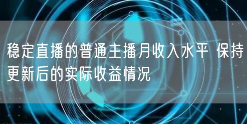 稳定直播的普通主播月收入水平 保持更新后的实际收益情况