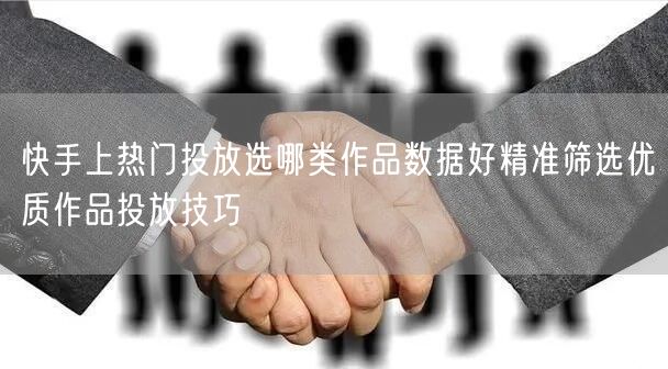 快手上热门投放选哪类作品数据好精准筛选优质作品投放技巧