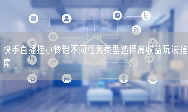 快手直播挂小铃铛不同任务类型选择高收益玩法指南