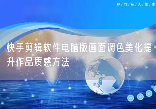 快手剪辑软件电脑版画面调色美化提升作品质感方法